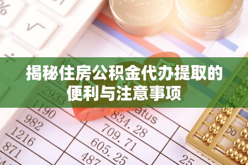南市揭秘住房公积金代办提取的便利与注意事项