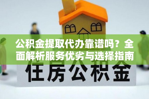 南市公积金提取代办靠谱吗？全面解析服务优劣与选择指南