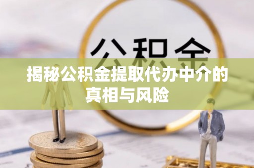 洪湖揭秘公积金提取代办中介的真相与风险