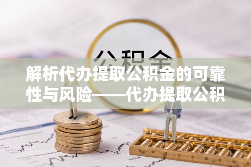 洪湖解析代办提取公积金的可靠性与风险——代办提取公积金靠谱吗