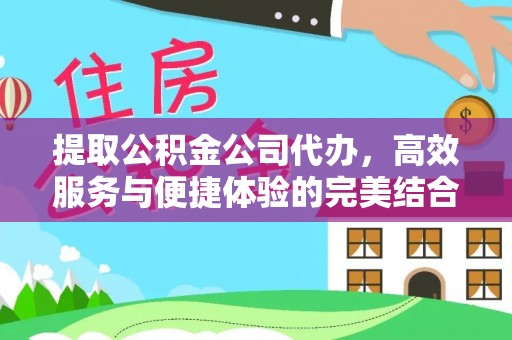 吉州提取公积金公司代办，高效服务与便捷体验的完美结合