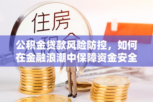 吉州公积金贷款风险防控，如何在金融浪潮中保障资金安全