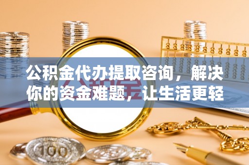 吉州公积金代办提取咨询，解决你的资金难题，让生活更轻松