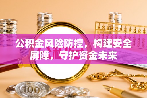 吉州公积金风险防控，构建安全屏障，守护资金未来