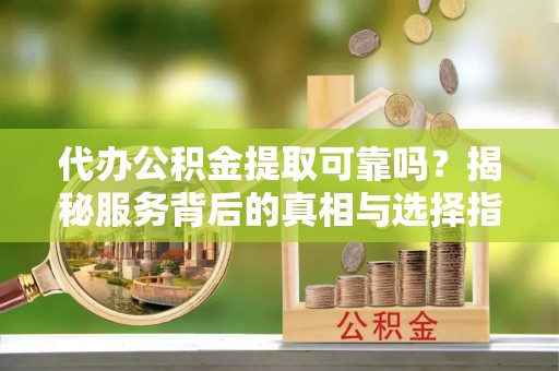 吉州代办公积金提取可靠吗？揭秘服务背后的真相与选择指南