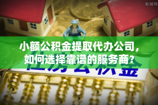 金塘小额公积金提取代办公司，如何选择靠谱的服务商？