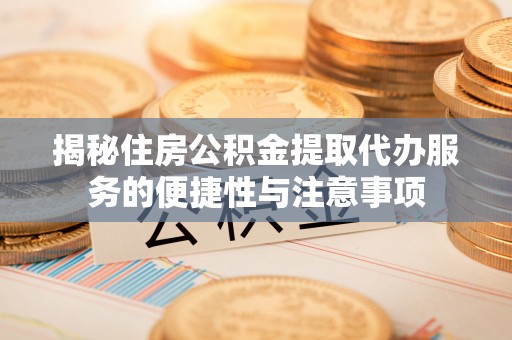 汉滨揭秘住房公积金提取代办服务的便捷性与注意事项