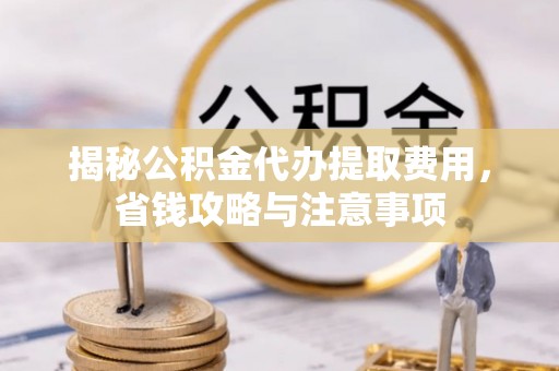 平度揭秘公积金代办提取费用，省钱攻略与注意事项