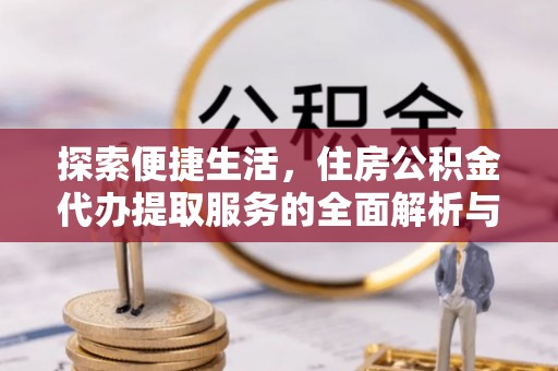 平度探索便捷生活，住房公积金代办提取服务的全面解析与优势