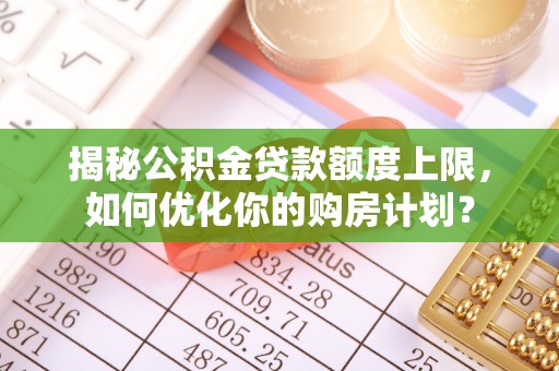 三峡揭秘公积金贷款额度上限，如何优化你的购房计划？
