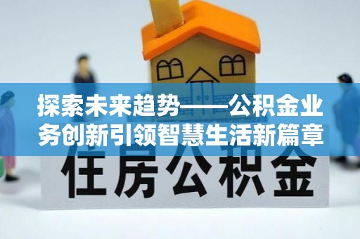 三峡探索未来趋势——公积金业务创新引领智慧生活新篇章
