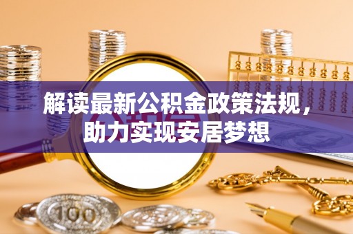 益阳解读最新公积金政策法规，助力实现安居梦想