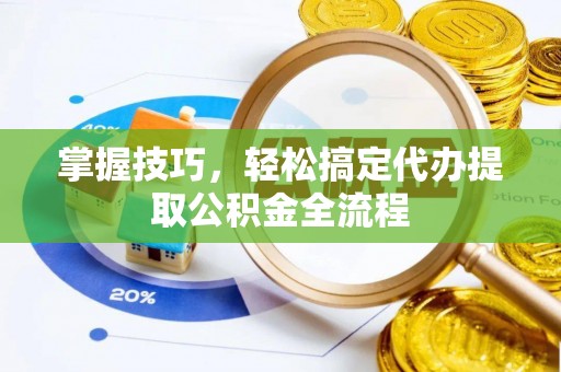 益阳掌握技巧，轻松搞定代办提取公积金全流程