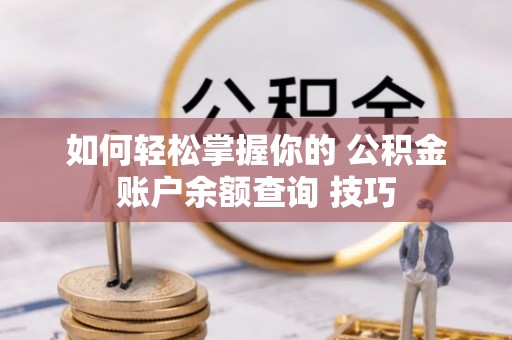 益阳如何轻松掌握你的 公积金账户余额查询 技巧