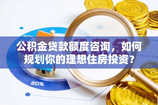 射阳公积金贷款额度咨询，如何规划你的理想住房投资？