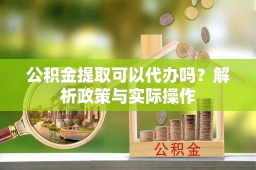 南屯公积金提取可以代办吗？解析政策与实际操作