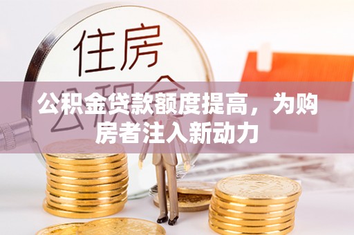 金堂公积金贷款额度提高，为购房者注入新动力