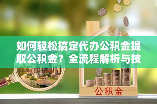 宏伟如何轻松搞定代办公积金提取公积金？全流程解析与技巧分享