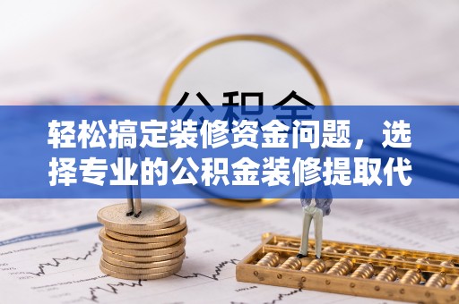 云岩轻松搞定装修资金问题，选择专业的公积金装修提取代办服务