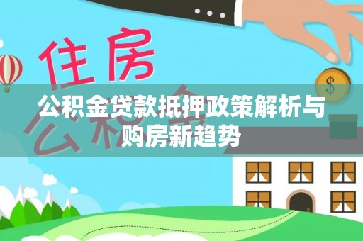 三峡公积金贷款抵押政策解析与购房新趋势