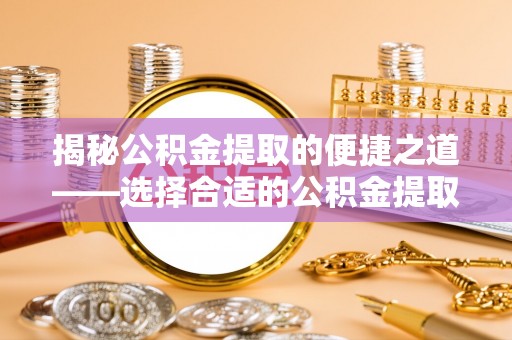双城揭秘公积金提取的便捷之道——选择合适的公积金提取代办单位