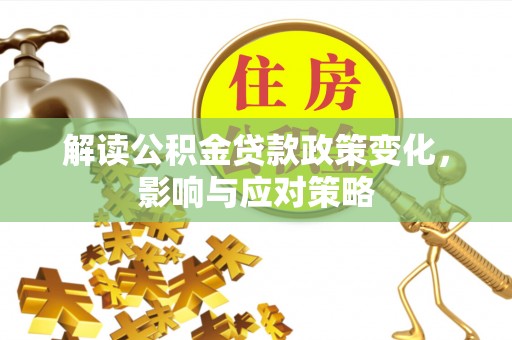 双城解读公积金贷款政策变化，影响与应对策略