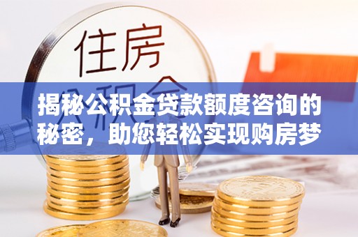 元宝山揭秘公积金贷款额度咨询的秘密，助您轻松实现购房梦想
