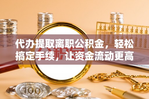元宝山代办提取离职公积金，轻松搞定手续，让资金流动更高效