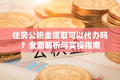 斗门住房公积金提取可以代办吗？全面解析与实操指南