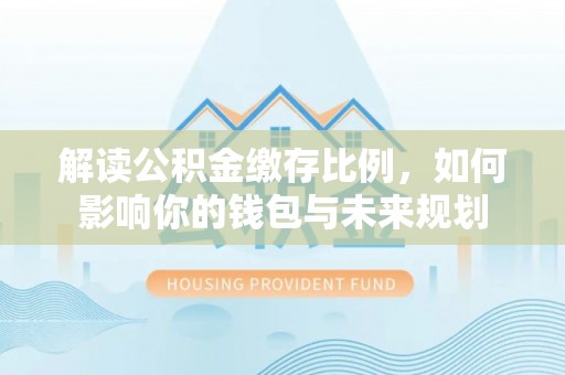 班戈解读公积金缴存比例，如何影响你的钱包与未来规划