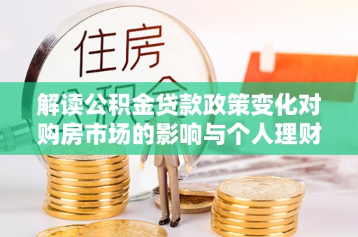 班戈解读公积金贷款政策变化对购房市场的影响与个人理财规划的启示