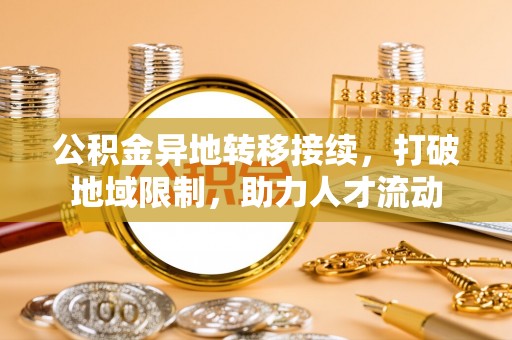 班戈公积金异地转移接续，打破地域限制，助力人才流动