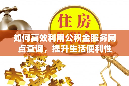 班戈如何高效利用公积金服务网点查询，提升生活便利性