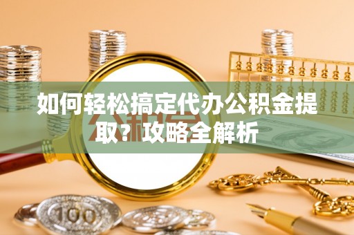 班戈如何轻松搞定代办公积金提取？攻略全解析