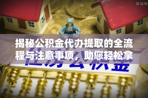 云岩揭秘公积金代办提取的全流程与注意事项，助您轻松拿回属于自己的钱