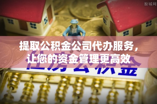 汉川提取公积金公司代办服务，让您的资金管理更高效