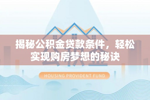 陇西揭秘公积金贷款条件，轻松实现购房梦想的秘诀