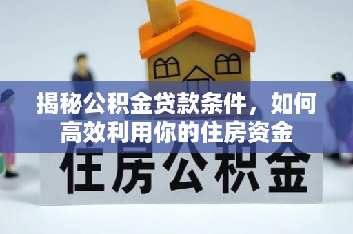 陇西揭秘公积金贷款条件，如何高效利用你的住房资金