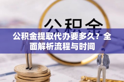南宫公积金提取代办要多久？全面解析流程与时间