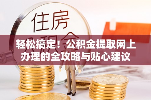 南宫轻松搞定！公积金提取网上办理的全攻略与贴心建议
