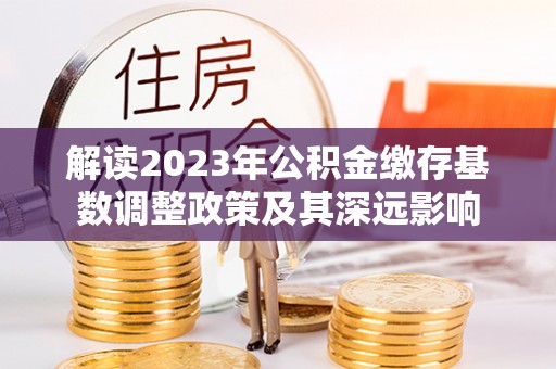 南宫解读2023年公积金缴存基数调整政策及其深远影响