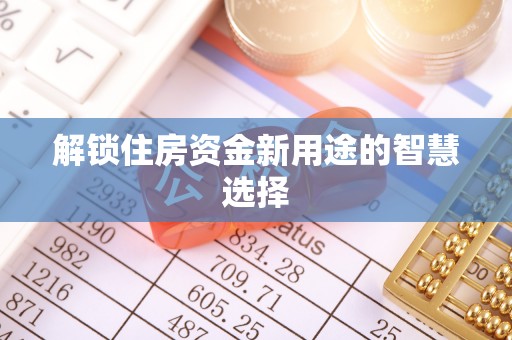 南宫解锁住房资金新用途的智慧选择