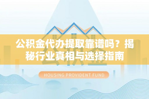 中西公积金代办提取靠谱吗？揭秘行业真相与选择指南