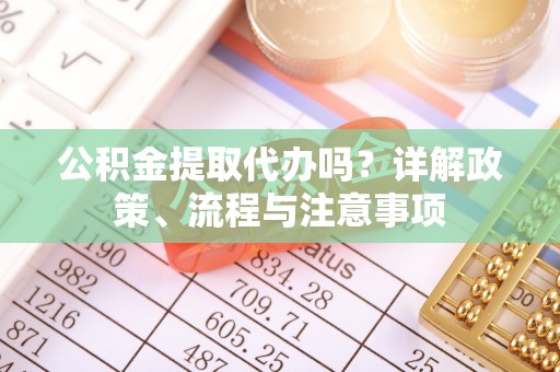 中西公积金提取代办吗？详解政策、流程与注意事项