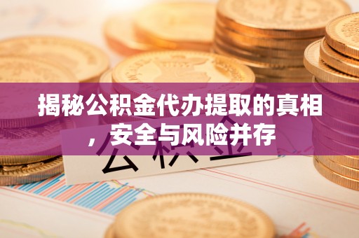 阿拉善盟揭秘公积金代办提取的真相，安全与风险并存