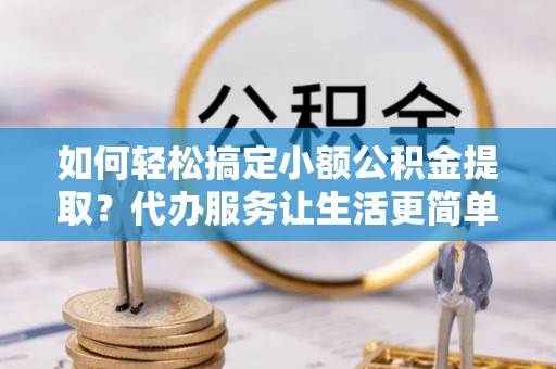 阿拉善盟如何轻松搞定小额公积金提取？代办服务让生活更简单