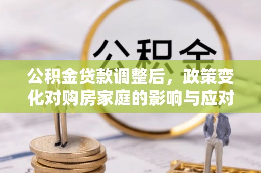 阿拉善盟公积金贷款调整后，政策变化对购房家庭的影响与应对策略