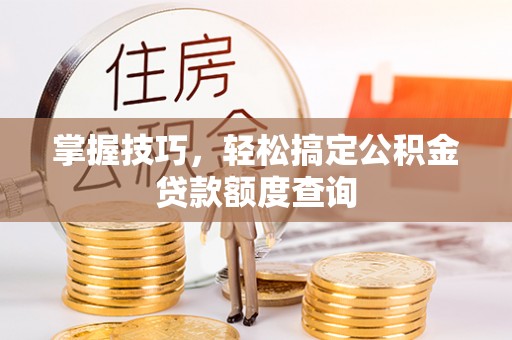 万源掌握技巧，轻松搞定公积金贷款额度查询