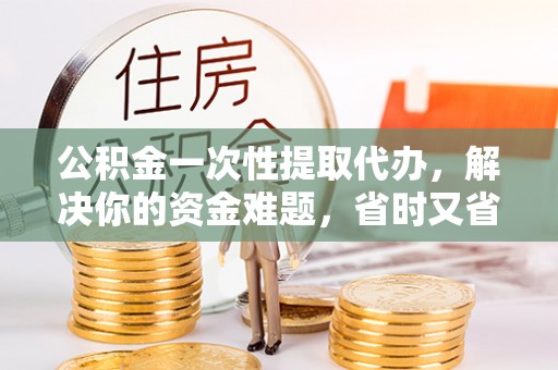 万源公积金一次性提取代办，解决你的资金难题，省时又省心