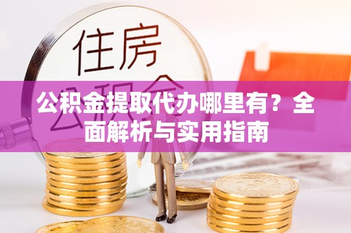 三原公积金提取代办哪里有？全面解析与实用指南